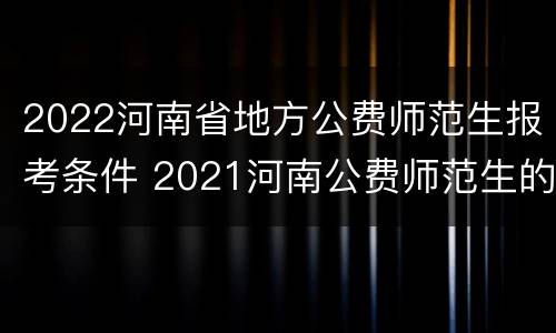 2022河南省地方公费师范生报考条件 2021河南公费师范生的报考条件是什么