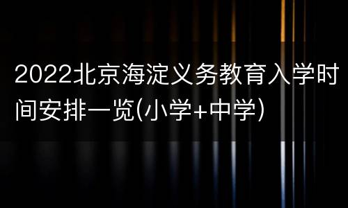 2022北京海淀义务教育入学时间安排一览(小学+中学)