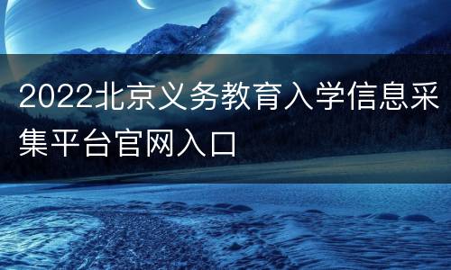 2022北京义务教育入学信息采集平台官网入口