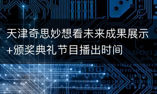 天津奇思妙想看未来成果展示+颁奖典礼节目播出时间