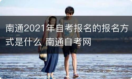 南通2021年自考报名的报名方式是什么 南通自考网