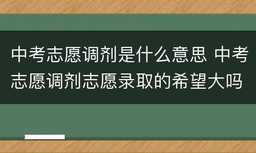 中考志愿调剂是什么意思 中考志愿调剂志愿录取的希望大吗?