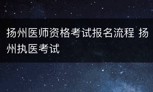 扬州医师资格考试报名流程 扬州执医考试