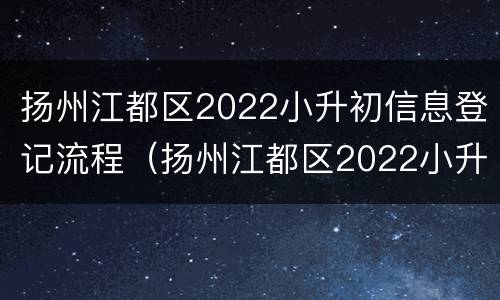 扬州江都区2022小升初信息登记流程（扬州江都区2022小升初信息登记流程表）