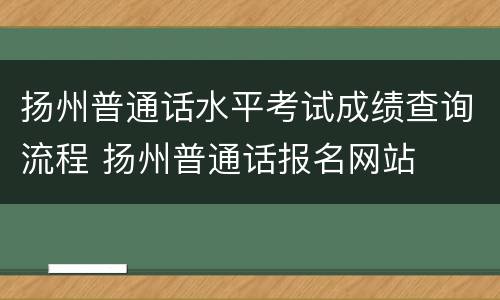 扬州普通话水平考试成绩查询流程 扬州普通话报名网站