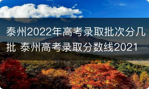 泰州2022年高考录取批次分几批 泰州高考录取分数线2021