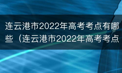 连云港市2022年高考考点有哪些（连云港市2022年高考考点有哪些呢）