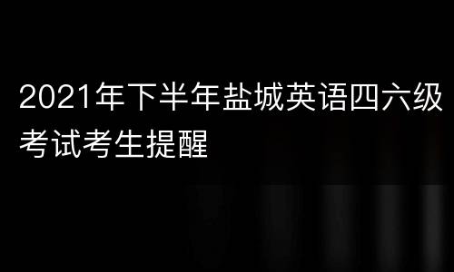 2021年下半年盐城英语四六级考试考生提醒