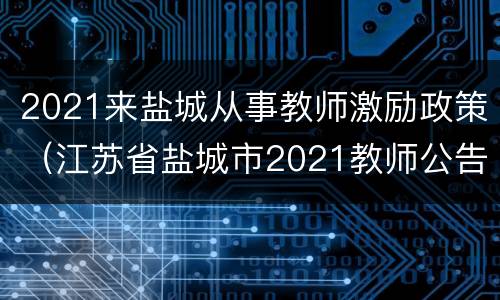 2021来盐城从事教师激励政策（江苏省盐城市2021教师公告）