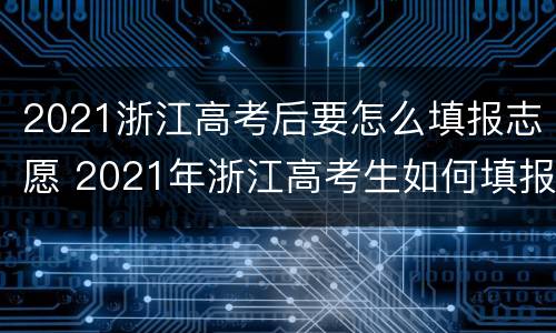 2021浙江高考后要怎么填报志愿 2021年浙江高考生如何填报志愿