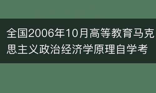 全国2006年10月高等教育马克思主义政治经济学原理自学考试