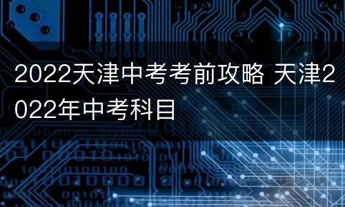 2022天津中考考前攻略 天津2022年中考科目