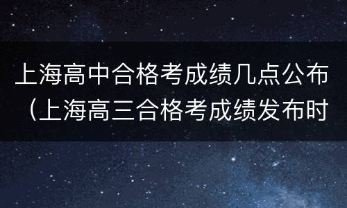 上海高中合格考成绩几点公布（上海高三合格考成绩发布时间）