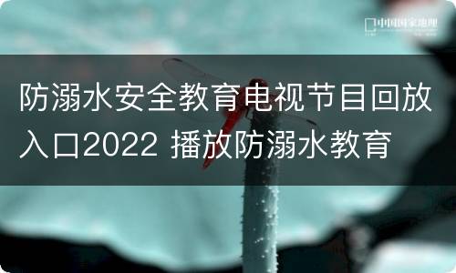 防溺水安全教育电视节目回放入口2022 播放防溺水教育