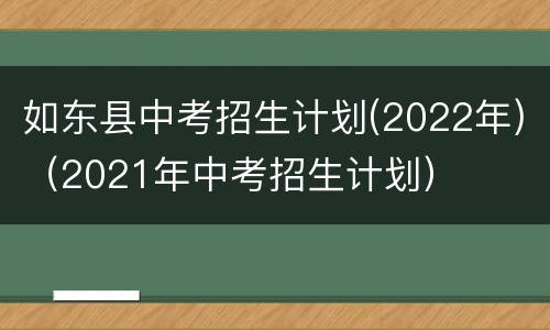 如东县中考招生计划(2022年)（2021年中考招生计划）