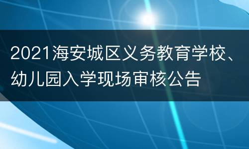 2021海安城区义务教育学校、幼儿园入学现场审核公告