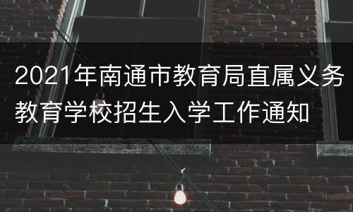 2021年南通市教育局直属义务教育学校招生入学工作通知