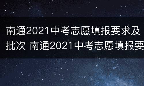 南通2021中考志愿填报要求及批次 南通2021中考志愿填报要求及批次表