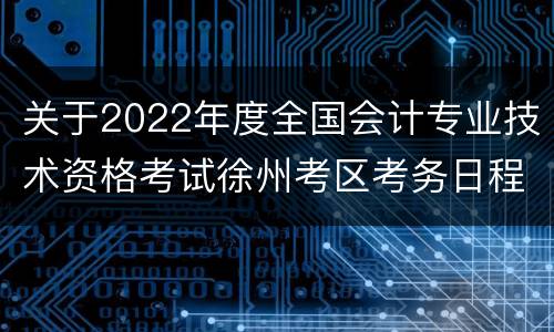 关于2022年度全国会计专业技术资格考试徐州考区考务日程安排及有关事项的通知