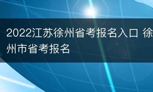 2022江苏徐州省考报名入口 徐州市省考报名