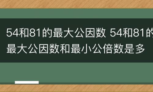 54和81的最大公因数 54和81的最大公因数和最小公倍数是多少