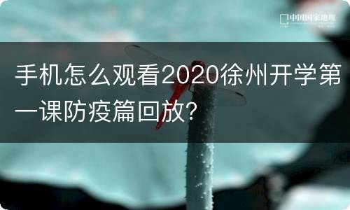 手机怎么观看2020徐州开学第一课防疫篇回放？