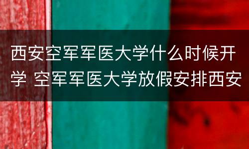 西安空军军医大学什么时候开学 空军军医大学放假安排西安