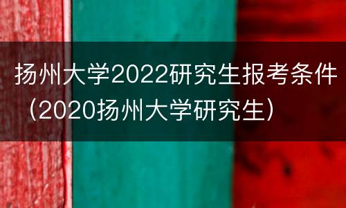 扬州大学2022研究生报考条件（2020扬州大学研究生）