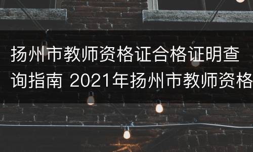 扬州市教师资格证合格证明查询指南 2021年扬州市教师资格证认定