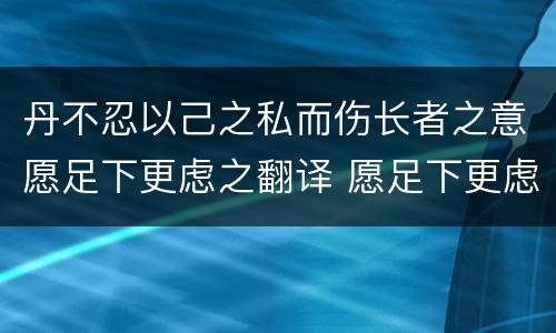 丹不忍以己之私而伤长者之意愿足下更虑之翻译 愿足下更虑之翻译