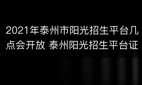 2021年泰州市阳光招生平台几点会开放 泰州阳光招生平台证件齐全审核居然不通过