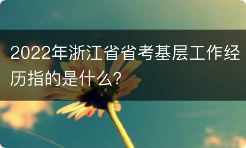 2022年浙江省省考基层工作经历指的是什么？