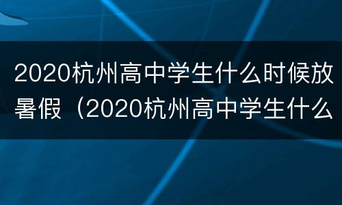 2020杭州高中学生什么时候放暑假（2020杭州高中学生什么时候放暑假呢）