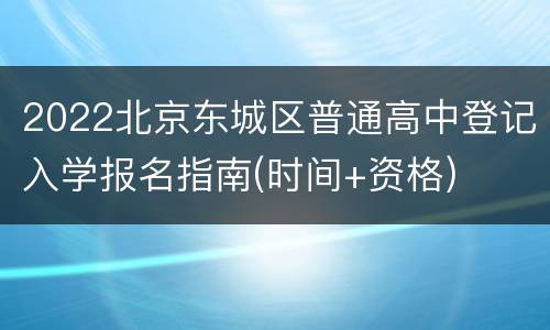 2022北京东城区普通高中登记入学报名指南(时间+资格)