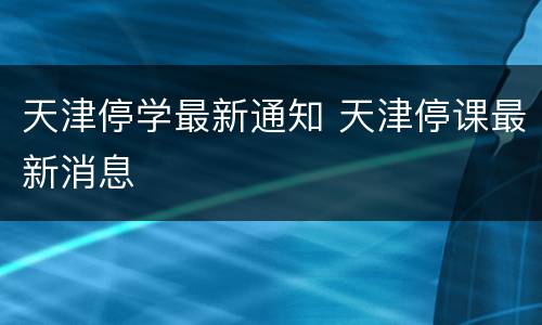 天津停学最新通知 天津停课最新消息