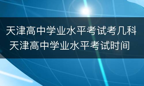 天津高中学业水平考试考几科 天津高中学业水平考试时间