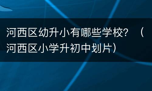 河西区幼升小有哪些学校？（河西区小学升初中划片）