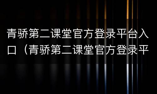 青骄第二课堂官方登录平台入口（青骄第二课堂官方登录平台入口福建）