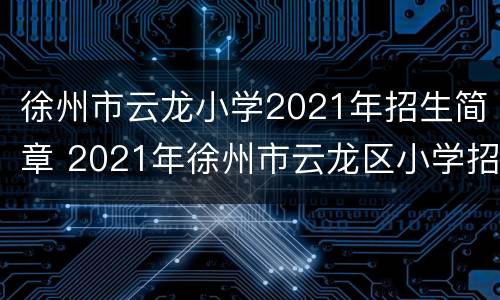 徐州市云龙小学2021年招生简章 2021年徐州市云龙区小学招生