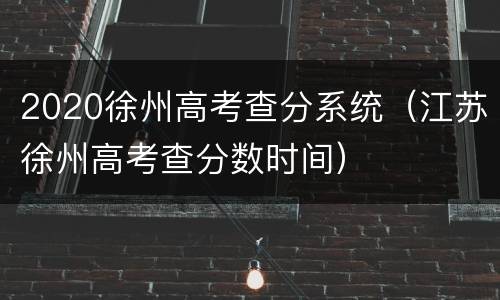 2020徐州高考查分系统（江苏徐州高考查分数时间）