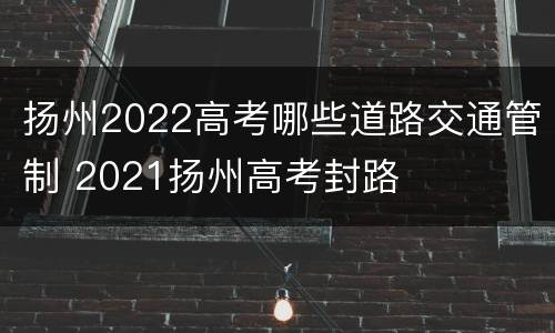 扬州2022高考哪些道路交通管制 2021扬州高考封路