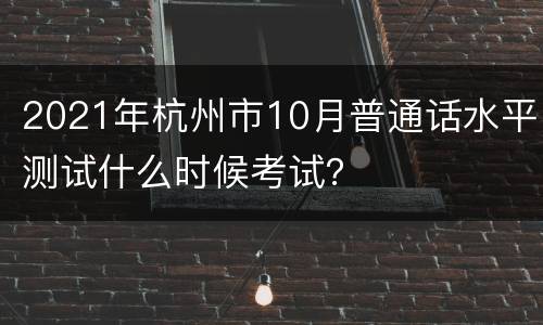 2021年杭州市10月普通话水平测试什么时候考试？