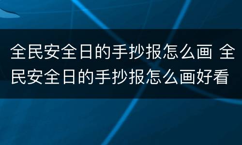 全民安全日的手抄报怎么画 全民安全日的手抄报怎么画好看