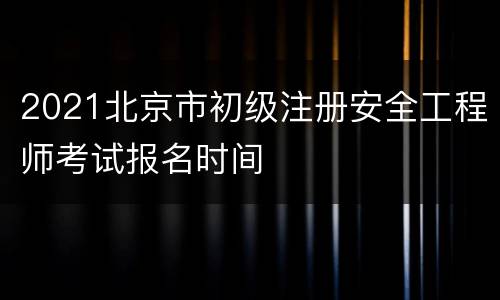 2021北京市初级注册安全工程师考试报名时间