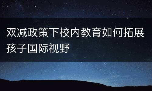 双减政策下校内教育如何拓展孩子国际视野