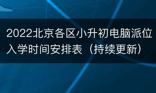 2022北京各区小升初电脑派位入学时间安排表（持续更新）