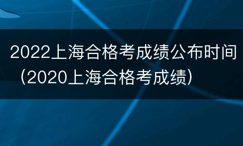 2022上海合格考成绩公布时间（2020上海合格考成绩）