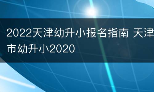 2022天津幼升小报名指南 天津市幼升小2020