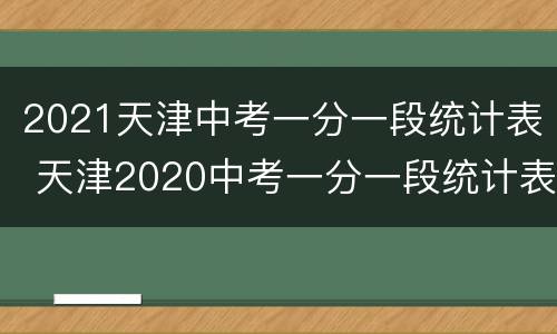 2021天津中考一分一段统计表 天津2020中考一分一段统计表