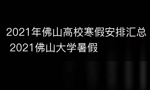 2021年佛山高校寒假安排汇总 2021佛山大学暑假